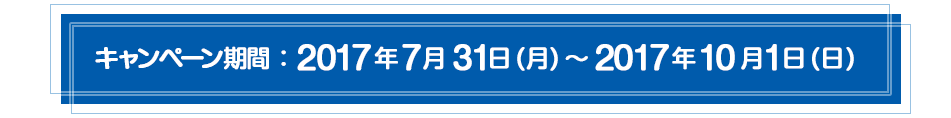 キャンペーン期間:2017年7月31日(月)~2017年10月1日(日)