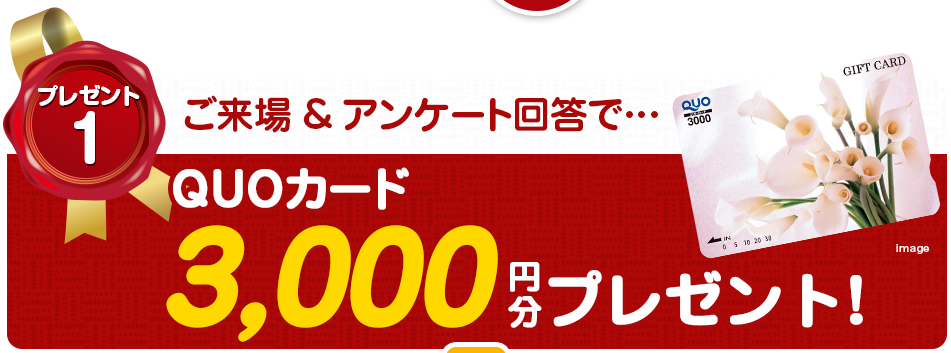 プレゼント1 ご来場&アンケート回答で…QUOカード3,000円分プレゼント!