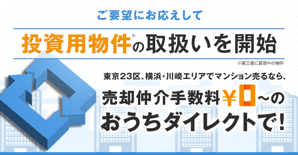 おうちダイレクト「ご要望にお応えして投資用物件の取扱いを開始」東京都・神奈川県・埼玉県・千葉県の各対象エリアでマンション売るなら、売却仲介手数料 ¥0〜のおうちダイレクトで!