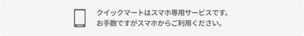 クイックマートはスマホ専用サービスです。お手数ですがスマホからご利用ください。