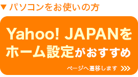 パソコンをお使いの方 Yahoo! JAPANをホーム設定がおすすめ ※ページへ遷移します