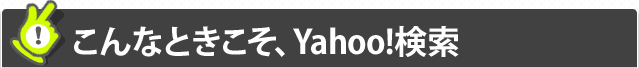 こんなときこそ、Yahoo!検索