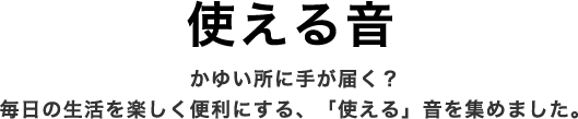 使える音 かゆい所に手が届く?毎日の生活を楽しく便利にする、「使える」音を集めました。