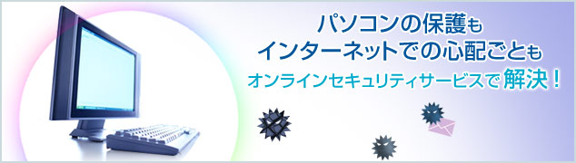 パソコンの保護もインターネットでの心配ごともオンラインセキュリティサービスで解決!