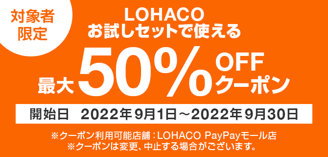 対象者限定　LOHACOお試しセットで使える　最大50％OFFクーポン　開始日　2022年9月1日～2022年9月30日　※クーポン利用可能店舗：LOHOCO　PayPayモール店　※クーポンは変更、中止する場合がございます。