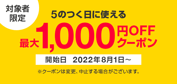 対象者限定　5のつく日に使える　1,000円OFFクーポン　開始日2022年8月1日～　※クーポンは変更、中止する場合がございます。