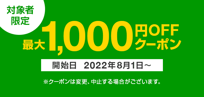 対象者限定　最大1,000円OFFクーポン　開始日2022年8月1日～　※クーポンは変更、中止する場合がございます。