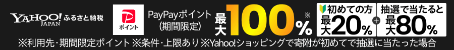 Yahoo!ふるさと納税　PayPayポイント（期間限定）最大100%　※利用先・期間限定ポイント　※条件・上限あり　※Yahoo!ショッピングで寄附が初めてで抽選が当たった場合