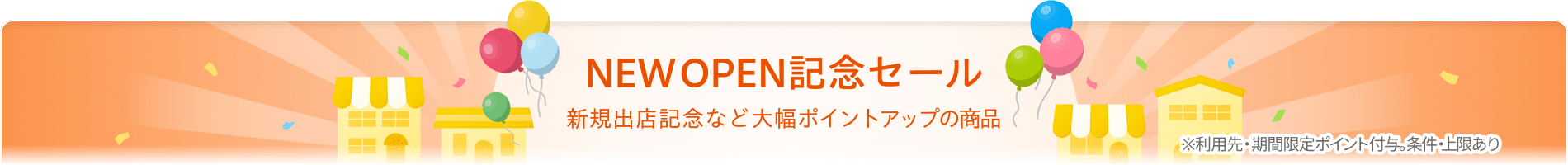 NEW OPEN記念セール　新規出店記念など大幅ポイントアップの商品　※利用先・期間限定ポイント付与。条件・上限あり