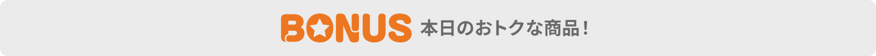 本日のおトクな商品！　ボーナス