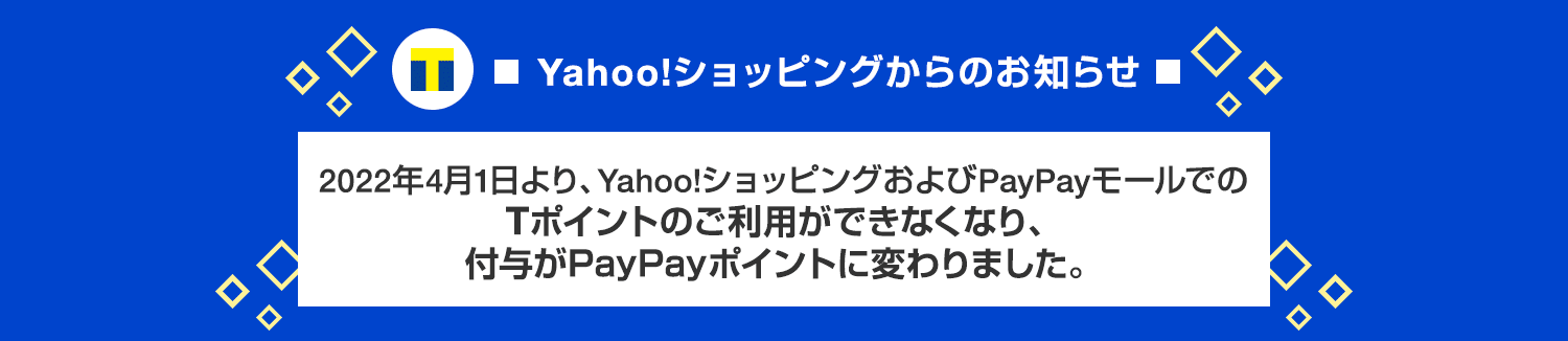 Yahoo!ショッピングからのお知らせ　2022年4月1日より、Yahoo!ショッピングおよびPayPayモールでのTポイントのご利用ができなくなり、付与がPayPayポイントに変わりました。