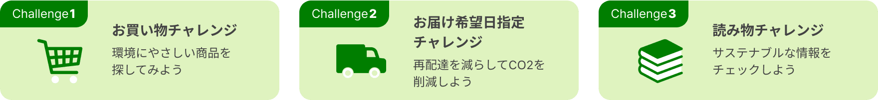 Challenge1 お買い物チャレンジ 環境にやさしい商品を探してみよう　Challenge2 お届け希望日指定チャレンジ 再配達を減らしてCO2を削減しよう　Challenge3 読み物チャレンジ サステナブルな情報をチェックしよう