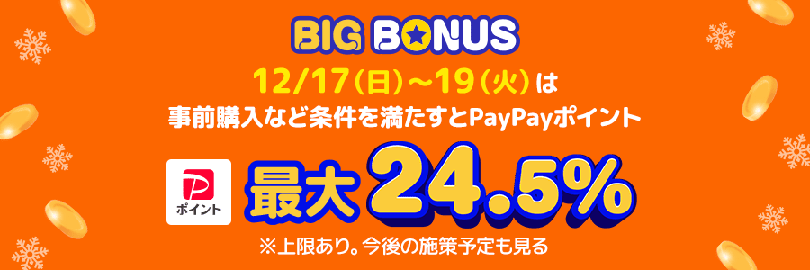 BIG BONUS　12/17（日）～19（火）は事前購入など条件を満たすとPayPayポイント最大24.5％　※上限あり。今後の施策予定も見る