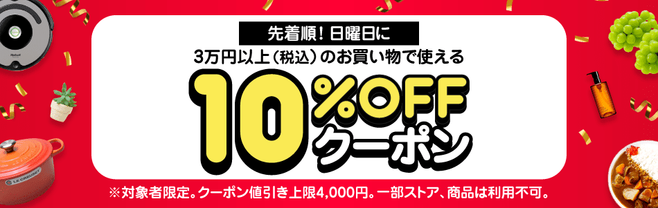 先着順 日曜日に3万円以上（税込）のお買い物で使える 10％OFFクーポン ※対象者限定。クーポン値引き上限4,000円。一部ストア、商品は利用不可。