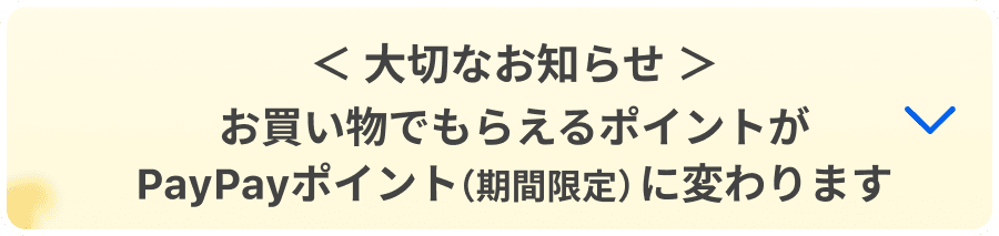 ＜大切なお知らせ＞ お買い物でもらえるポイントがPayPayポイント（期間限定）に変わります