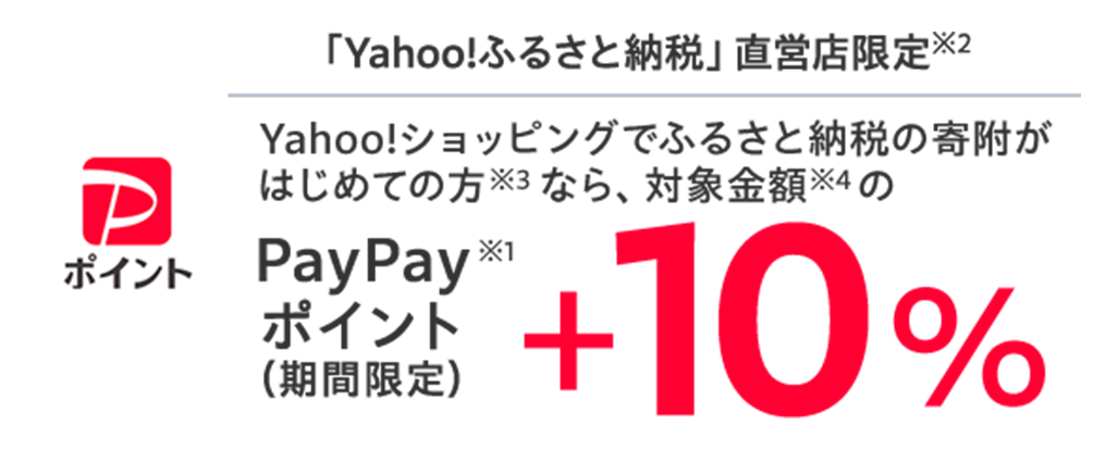 「Yahoo!ふるさと納税」直営店限定※2　Yahoo!ショッピングでふるさと納税の寄附がはじめての方※3なら、対象金額※4のPayPayポイント（期間限定）※1＋10％