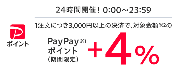 24時間開催! 0:00~23:59 1注文につき3,000円以上の決済で、対象金額※2のPayPayポイント(期間限定)※1+4%