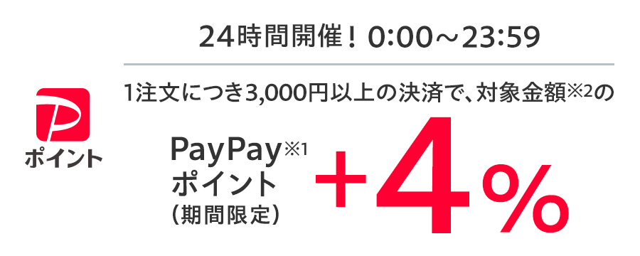 
        24時間開催！　0:00～23:59　1注文につき3,000円以上の決済で、対象金額※2のPayPayポイント（期間限定）※1+4％