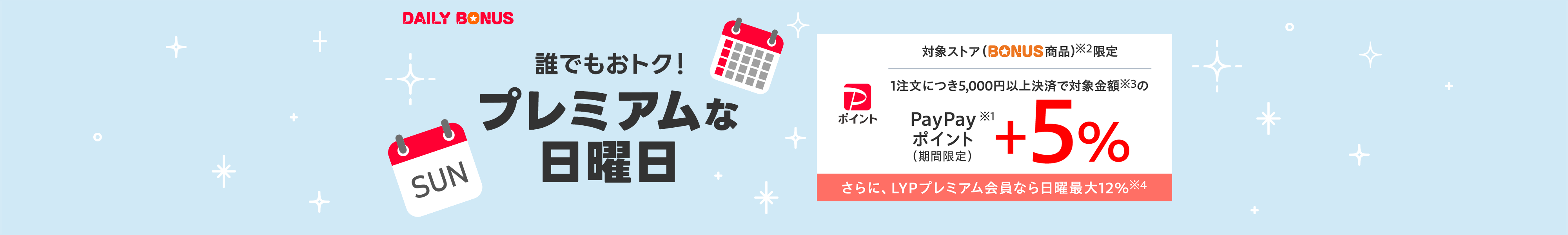 DAILY BONUS　誰でもおトク！　プレミアムな日曜日　対象ストア（BONUS商品）※2限定 1注文につき5,000円以上決済で対象金額※3の PayPayポイント（期間限定）※1　＋5％　さらに、LYPプレミアム会員なら日曜最大12％※4