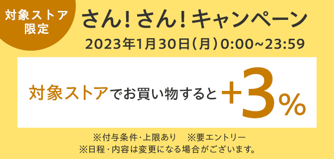 対象ストア限定 さん!さん!キャンペーン 2023年1月30日(月)0:00~23:59 対象ストアでお買い物すると+3% ※付与条件・上限あり ※要エントリー ※日程・内容は変更になる場合がございます。