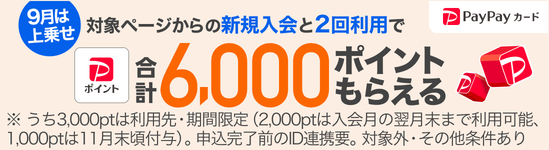 PayPayカード　9月は上乗せ　対象ページからの新規入会と2回利用でPayPayポイント合計6,000ポイントもらえる　※うち3,000ptは利用先・期間限定（2,000ptは入会月の翌月末まで利用可能、1,000ptは11月末頃付与）。申込完了前のID連携要。対象外・その他条件あり