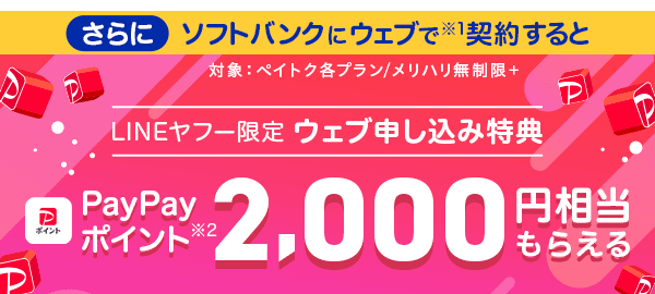 さらにソフトバンクにウェブで※1 契約すると （対象:ペイトク各プラン/メリハリ無制限+）LINEヤフー限定ウェブ申し込み特典 PayPayポイント ※2 2,000円相当もらえる