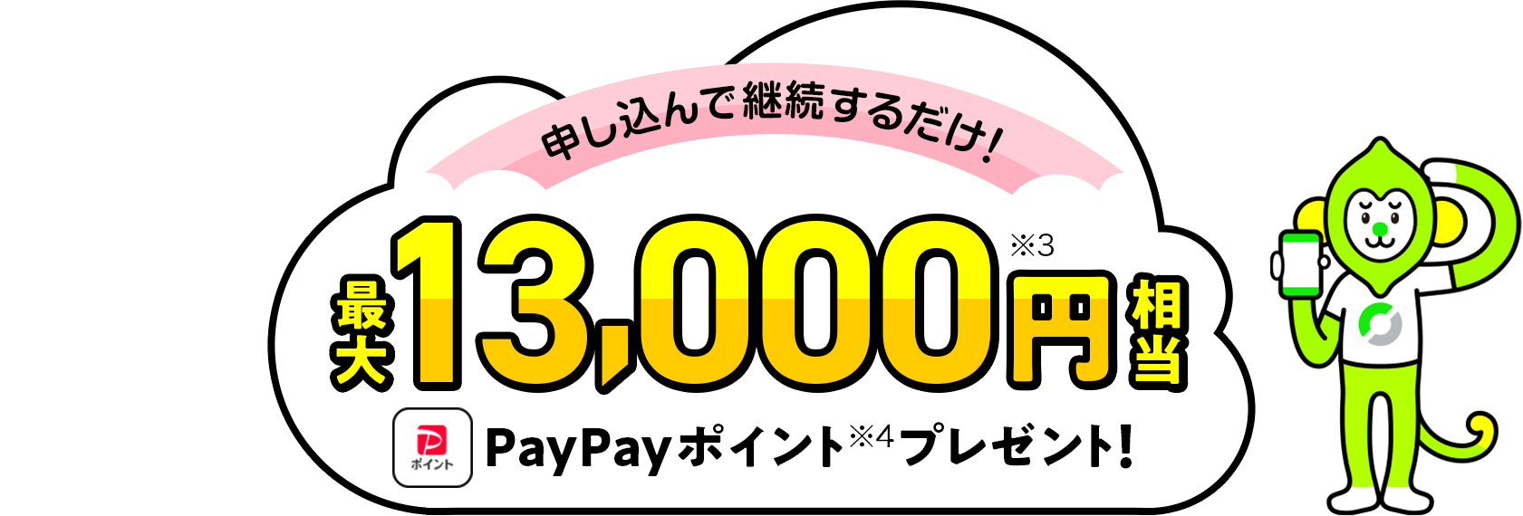 申し込んで継続するだけ！　最大13,000円相当（※3）PayPayポイント（※4）プレゼント！