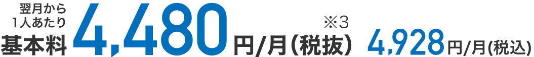翌月から1人あたり月額基本料税抜4,480円（※3）、税込4,928円