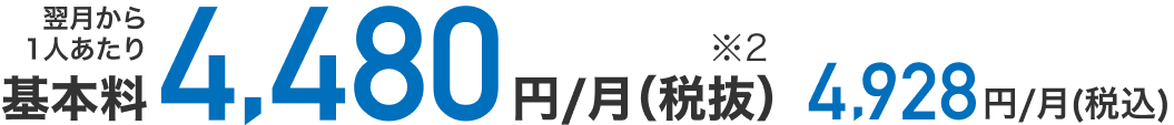 翌月から1人あたり月額基本料税抜4,480円（※2）、税込4,928円