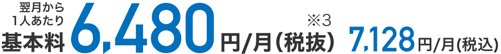 翌月から1人あたり月額基本料税抜6,480円（※3）、税込7,128円
