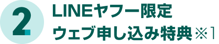 2、LINEヤフー限定ウェブ申し込み特典（※1）