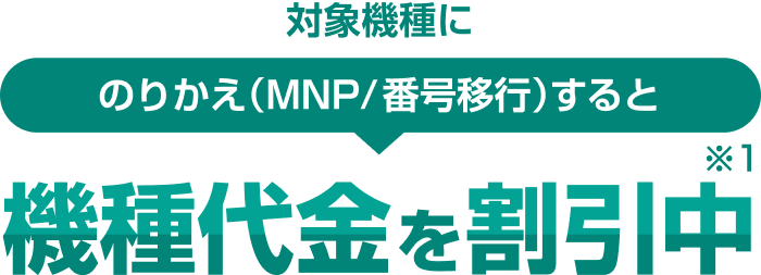 対象機種にのりかえ（MNPまたは番号移行）すると機種代金を割引中（※1）