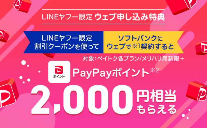 LINEヤフー限定ウェブ申し込み特典。LINEヤフー限定割引クーポンを使って、ソフトバンクにウェブで（※1）契約すると、PayPayポイント（※2）2,000円相当もらえる。対象プランはペイトク各プランとメリハリ無制限プラス。