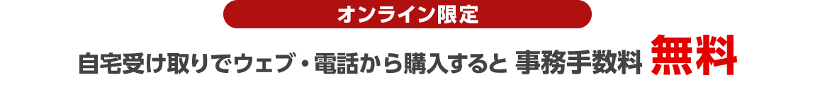 オンライン限定 自宅受け取りでウェブ・電話から購入すると事務手数料無料