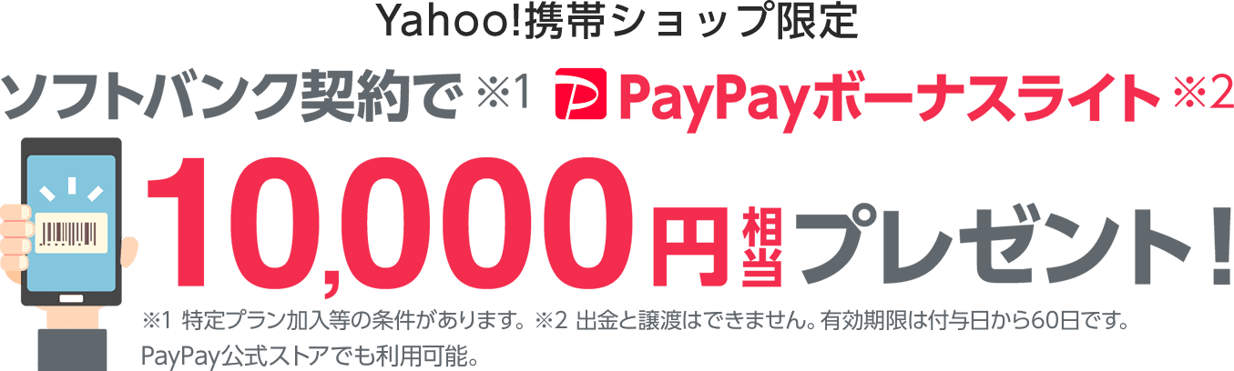 Yahoo!携帯ショップ限定ソフトバンク契約で(※1)PayPayボーナスライト(※2)10,000円相当プレゼント! ※1特定プラン加入等の条件があります。※2出金と譲渡はできません。有効期限は付与日
から60日です。PayPay公式ストアでも利用可能。