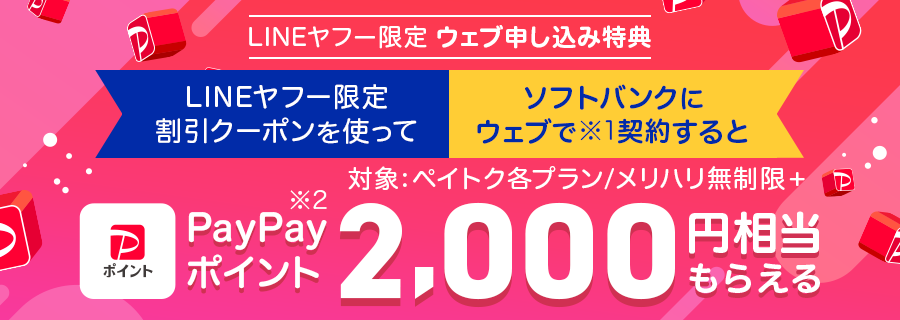 LINEヤフー限定ウェブ申し込み特典。LINEヤフー限定割引クーポンを使って、ソフトバンクにウェブで（※1）契約すると、PayPayポイント（※2）2,000円相当もらえる。対象プランはペイトク各プランとメリハリ無制限プラス。