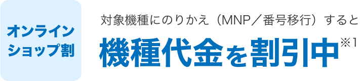 オンラインショップ割。対象機種にのりかえ（MNPまたは番号移行）すると機種代金が割引（※1）