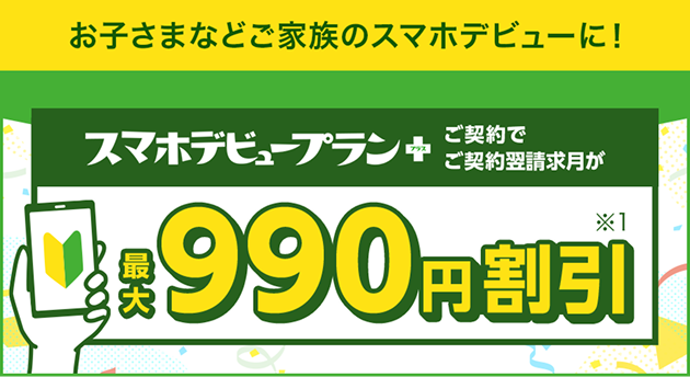 お子さまなどご家族のスマホデビューに! スマホデビュープランプラスご契約で、ご契約翌請求月が最大990円割引(※1)