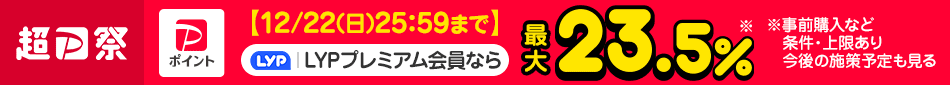 【超PayPay祭】【12/22（日）25:59まで】事前購入など条件を満たすと LYPプレミアム会員なら最大23.5％ ※条件・上限あり。今後の施策予定も見る