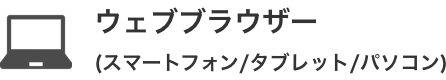 Webブラウザー
(スマートフォン/タブレット/パソコン)