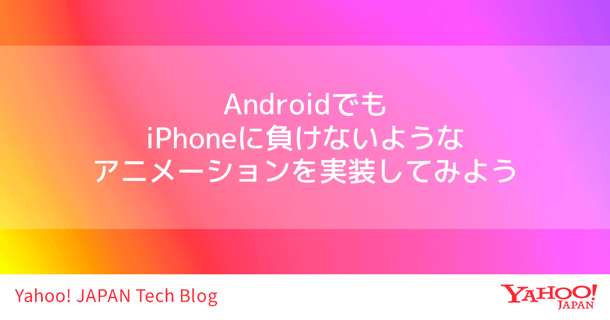 Androidでもiphoneに負けないようなアニメーションを実装してみよう Yahoo Japan Tech Blog
