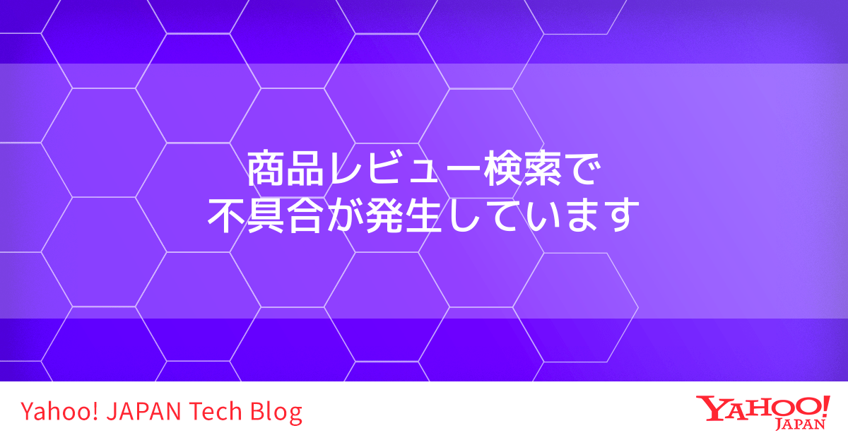 商品レビュー検索で不具合が発生しています - Yahoo! JAPAN Tech Blog