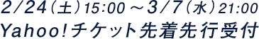 2/24(土)15:00〜3/7(水)21:00 Yahoo!チケット先着先行受付