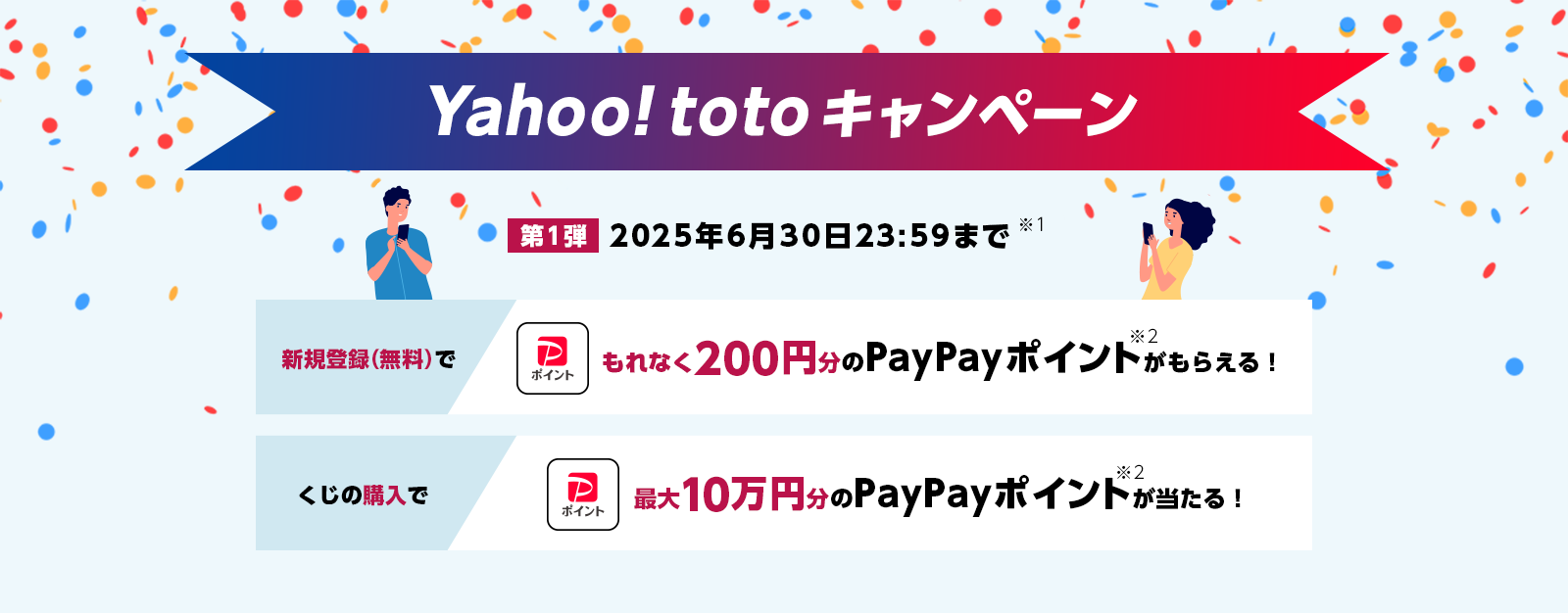 Yahoo! totoキャンペーン　第1弾2025年6月30日23:59まで※1　新規登録（無料）でもれなく200円分のPayPayポイント※2がもらえる！　くじの購入で最大10万円分のPayPayポイント※2が当たる！