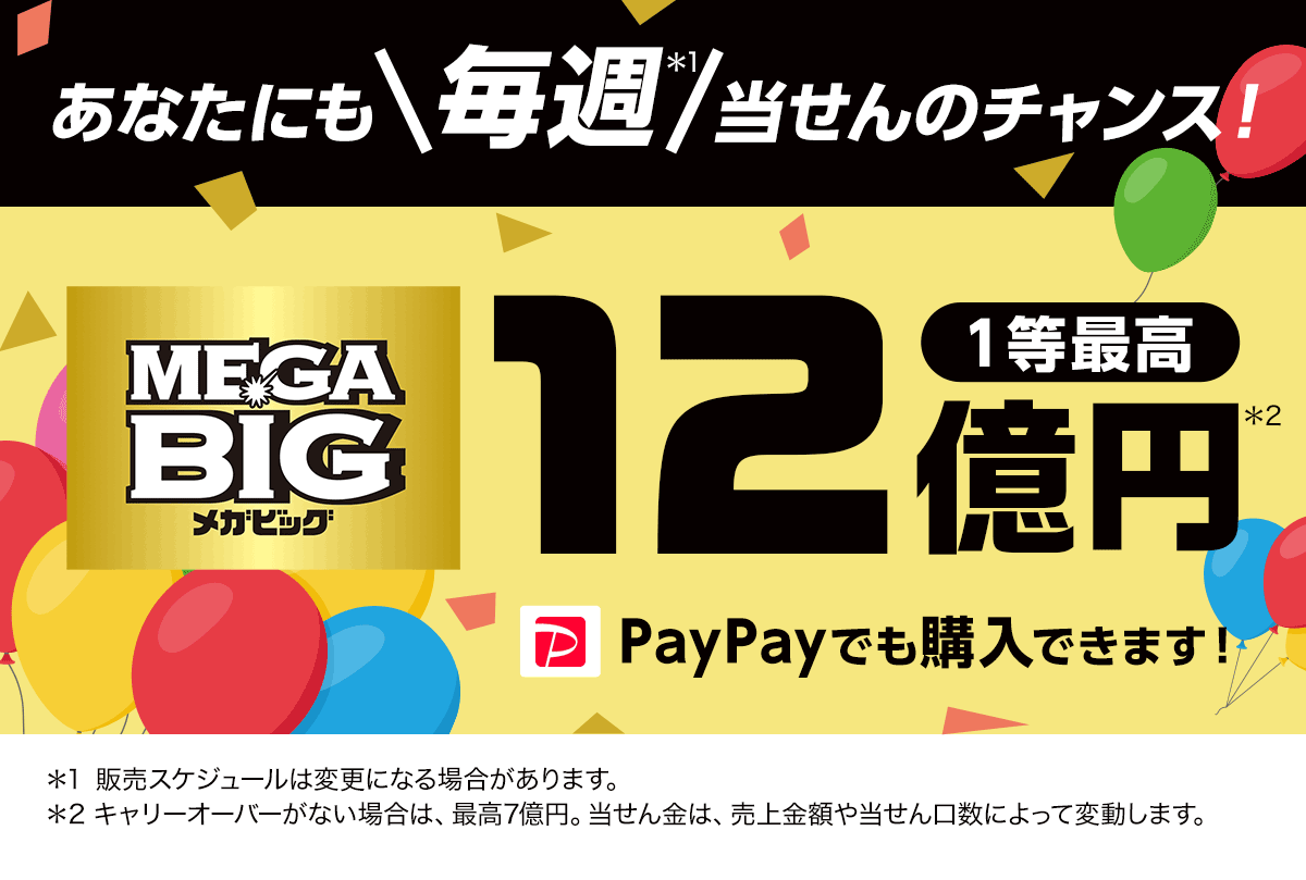 あなたにも毎週＊1当せんのチャンス！　MEGABIG（メガビッグ）1等最高12億円＊2　＊1 販売スケジュールは変更になる場合があります。＊2 キャリーオーバーがない場合は、最高7億円。当せん金は、売上金額や当せん口数によって変動します。