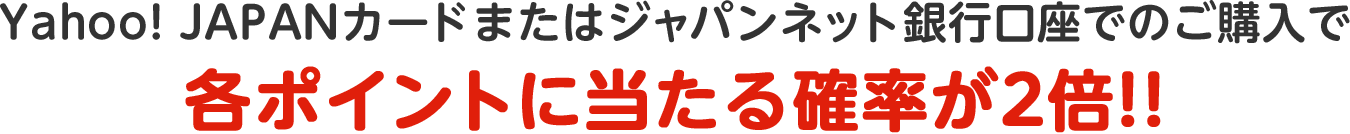 Yahoo! JAPANカードまたはジャパンネット銀行口座でのご購入で各ポイントに当たる確率が2倍!!