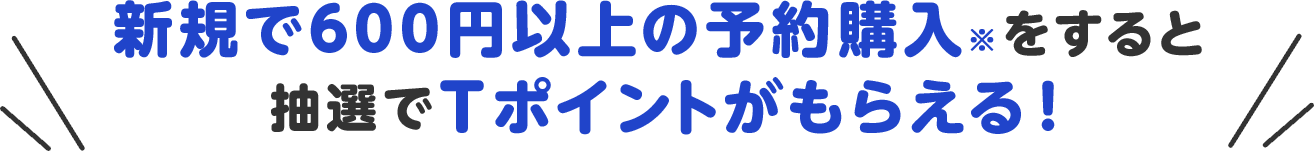新規で600円以上の予約購入※をすると抽選でTポイントがもらえる!