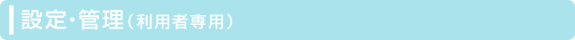 設定・管理（利用者専用）