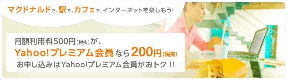 マクドナルドで、駅で、カフェで、インターネットを楽しもう! 月額利用料500円(税抜)が、Yahoo!プレミアム会員なら200円〈税抜〉お申し込みはYahoo!プレミアム会員がおトク!!