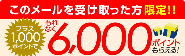 このメールを受け取った方限定! プラス1,000ポイントで合計最大6,000ポイントもらえる!